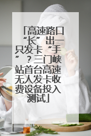 高速路口“长”出一只发卡“手”？三门峡站首台高速无人发卡收费设备投入测试