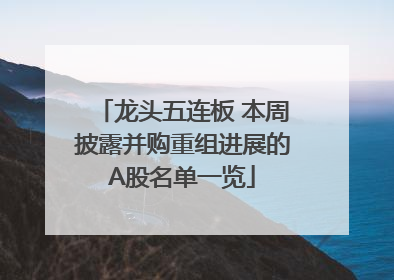 龙头五连板 本周披露并购重组进展的A股名单一览