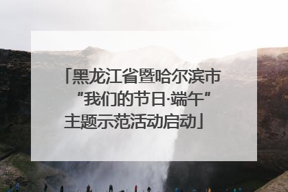 黑龙江省暨哈尔滨市“我们的节日·端午”主题示范活动启动