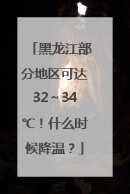 黑龙江部分地区可达32～34℃！什么时候降温？