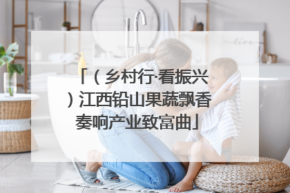 （乡村行·看振兴）江西铅山果蔬飘香 奏响产业致富曲
