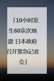 10小时发生60余次地震 日本政府召开紧急记者会