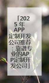 2025 年 APP 定制开发公司推荐：靠谱专业的APP定制开发公司