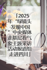 2025年“绿镜头·发现中国”中央媒体走基层看气象主题采访活动报道组走进四川