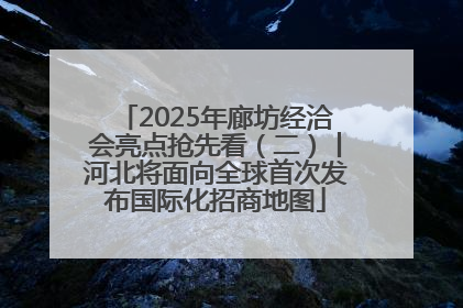 2025年廊坊经洽会亮点抢先看（二）丨河北将面向全球首次发布国际化招商地图