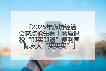 2025年廊坊经洽会亮点抢先看丨离境退税“即买即退”便利国际友人“买买买”