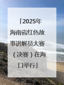 2025年海南省红色故事讲解员大赛（决赛）在海口举行
