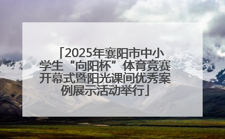 2025年襄阳市中小学生“向阳杯”体育竞赛开幕式暨阳光课间优秀案例展示活动举行