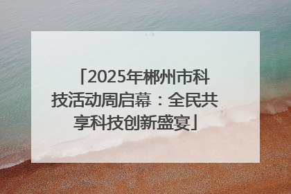 2025年郴州市科技活动周启幕：全民共享科技创新盛宴