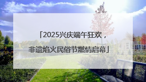 2025兴庆端午狂欢，非遗焰火民俗节燃情启幕
