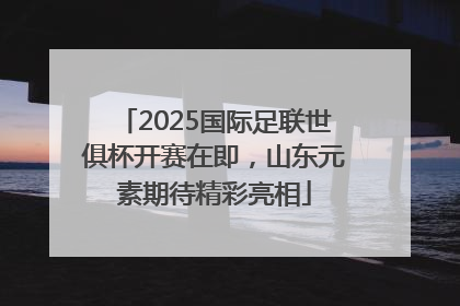 2025国际足联世俱杯开赛在即，山东元素期待精彩亮相
