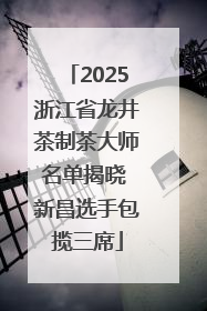 2025浙江省龙井茶制茶大师名单揭晓 新昌选手包揽三席