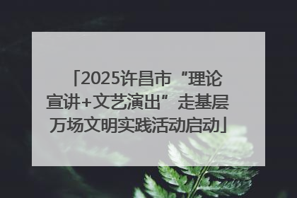 2025许昌市“理论宣讲+文艺演出”走基层万场文明实践活动启动