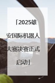 2025雄安国际机器人大赛决赛正式启动