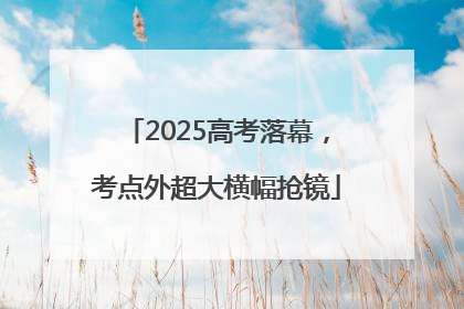 2025高考落幕，考点外超大横幅抢镜