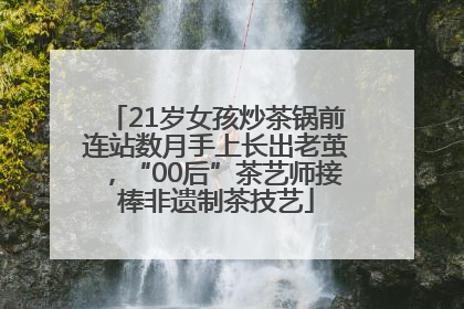 21岁女孩炒茶锅前连站数月手上长出老茧，“00后”茶艺师接棒非遗制茶技艺