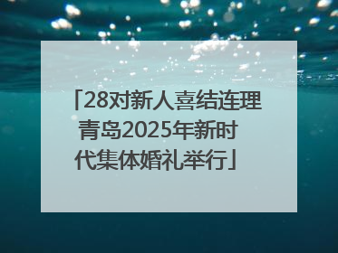 28对新人喜结连理 青岛2025年新时代集体婚礼举行