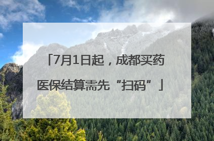 7月1日起，成都买药医保结算需先“扫码”