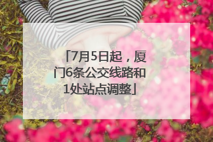 7月5日起，厦门6条公交线路和1处站点调整