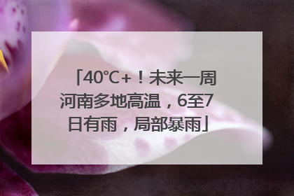 40℃+！未来一周河南多地高温，6至7日有雨，局部暴雨