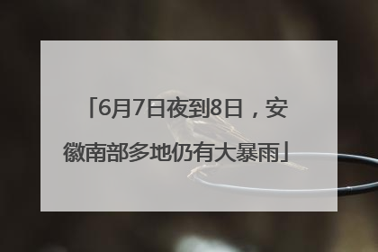 6月7日夜到8日，安徽南部多地仍有大暴雨