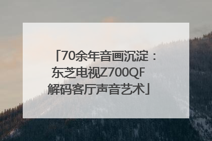 70余年音画沉淀：东芝电视Z700QF解码客厅声音艺术
