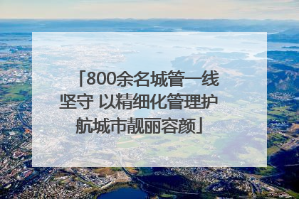 800余名城管一线坚守 以精细化管理护航城市靓丽容颜