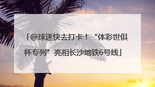 @球迷快去打卡！“体彩世俱杯专列”亮相长沙地铁6号线