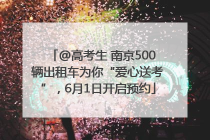 @高考生 南京500辆出租车为你“爱心送考”，6月1日开启预约