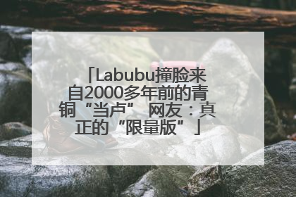 Labubu撞脸来自2000多年前的青铜“当卢” 网友：真正的“限量版”