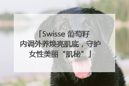 Swisse 葡萄籽内调外养焕亮肌底，守护女性美丽“肌秘”